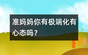 準(zhǔn)媽媽你有極端化有心態(tài)嗎？