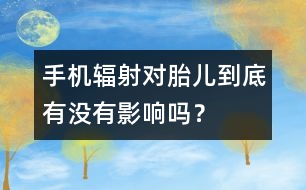 手機輻射對胎兒到底有沒有影響嗎？