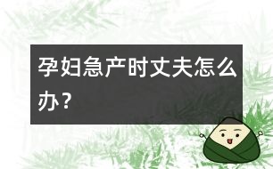 孕婦急產(chǎn)時(shí)丈夫怎么辦？