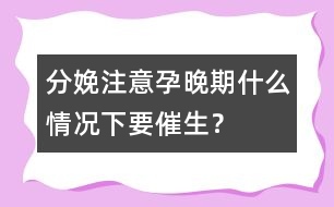 分娩注意：孕晚期什么情況下要催生？