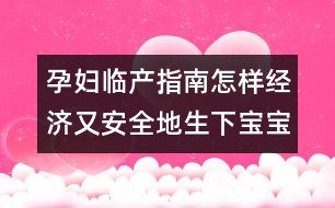 孕婦臨產(chǎn)指南：怎樣經(jīng)濟又安全地生下寶寶？