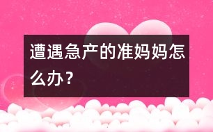 遭遇急產(chǎn)的準媽媽怎么辦？