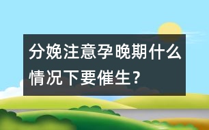 分娩注意：孕晚期什么情況下要催生？