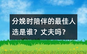 分娩時(shí)陪伴的最佳人選是誰(shuí)？丈夫嗎？