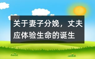 關于妻子分娩，丈夫應體驗生命的誕生