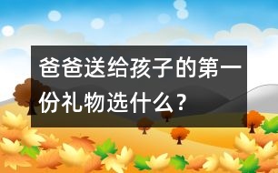 爸爸送給孩子的第一份禮物選什么？
