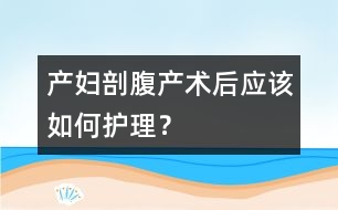 產(chǎn)婦剖腹產(chǎn)術(shù)后應(yīng)該如何護(hù)理？