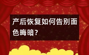 產(chǎn)后恢復(fù)：如何告別面色晦暗？