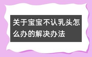 關(guān)于寶寶不認(rèn)乳頭怎么辦的解決辦法