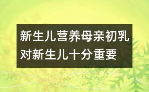 新生兒營(yíng)養(yǎng)：母親初乳對(duì)新生兒十分重要