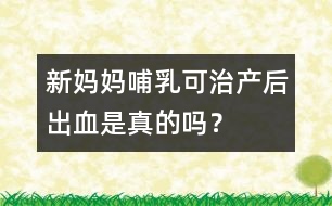 新媽媽哺乳可治產后出血是真的嗎？