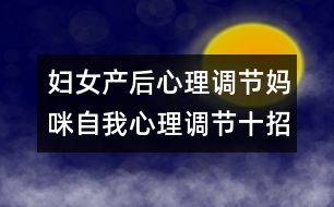 婦女產(chǎn)后心理調(diào)節(jié)：媽咪自我心理調(diào)節(jié)十招