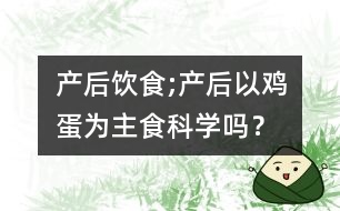 產(chǎn)后飲食;產(chǎn)后以雞蛋為主食科學(xué)嗎？