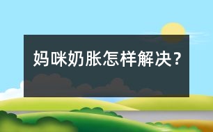 媽咪奶脹怎樣解決？