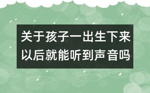 關(guān)于孩子一出生下來(lái)以后就能聽(tīng)到聲音嗎