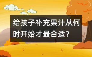 給孩子補(bǔ)充果汁從何時(shí)開(kāi)始才最合適？