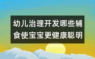 幼兒治理開發(fā)：哪些輔食使寶寶更健康聰明？