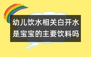 幼兒飲水相關(guān)：白開水是寶寶的主要飲料嗎？