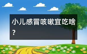 小兒感冒咳嗽宜吃啥？