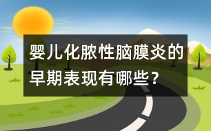 嬰兒化膿性腦膜炎的早期表現(xiàn)有哪些？