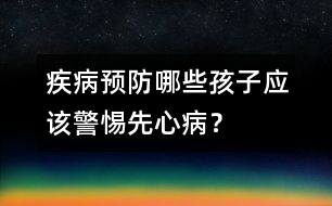 疾病預防：哪些孩子應該警惕先心??？