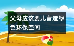 父母應(yīng)該嬰兒營(yíng)造綠色環(huán)?？臻g