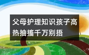 父母護(hù)理知識：孩子高熱抽搐千萬別捂