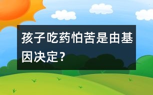 孩子吃藥怕苦是由基因決定？