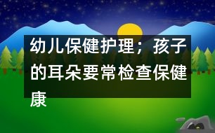幼兒保健護(hù)理；孩子的耳朵要常檢查保健康