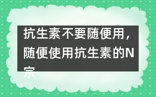抗生素不要隨便用，隨便使用抗生素的N宗罪