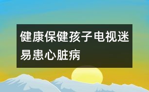 健康保?。汉⒆与娨暶砸谆夹呐K病