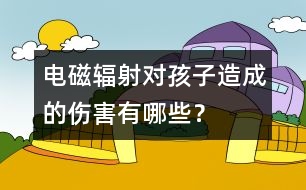 電磁輻射對孩子造成的傷害有哪些？