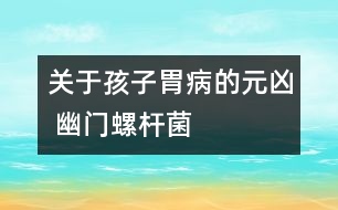 關于孩子胃病的元兇 幽門螺桿菌