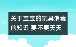 關(guān)于寶寶的玩具消毒的知識 要不要天天消毒？