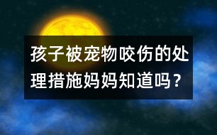 孩子被寵物咬傷的處理措施媽媽知道嗎？