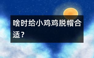 啥時給“小雞雞”“脫帽”合適？