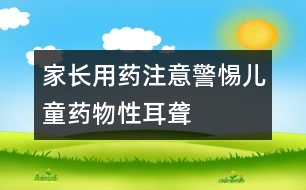 家長(zhǎng)用藥注意：警惕兒童藥物性耳聾