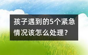 孩子遇到的5個(gè)緊急情況該怎么處理？