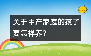 關(guān)于中產(chǎn)家庭的孩子要怎樣養(yǎng)？
