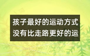 孩子最好的運(yùn)動(dòng)方式：沒有比走路更好的運(yùn)動(dòng)了