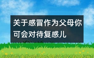 關(guān)于感冒：作為父母你可會對待復感兒
