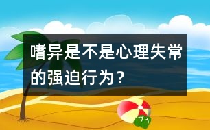 嗜異是不是心理失常的強(qiáng)迫行為？