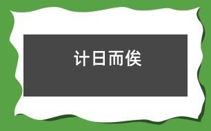 計(jì)日而俟