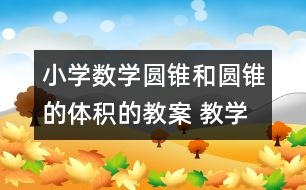 小學(xué)數(shù)學(xué)圓錐和圓錐的體積的教案 教學(xué)資料 教學(xué)設(shè)計