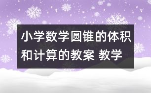 小學(xué)數(shù)學(xué)圓錐的體積和計算的教案 教學(xué)資料 教學(xué)設(shè)計