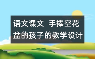 語文課文  手捧空花盆的孩子的教學設計與教學反思