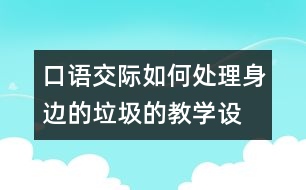 口語交際：“如何處理身邊的垃圾的教學(xué)設(shè)計(jì)與教學(xué)反思