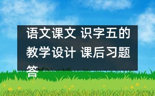 語文課文 識字五的教學(xué)設(shè)計(jì) 課后習(xí)題答案