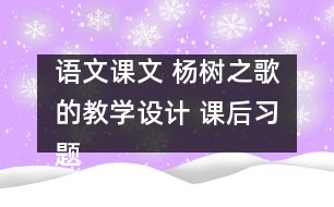 語(yǔ)文課文 楊樹之歌的教學(xué)設(shè)計(jì) 課后習(xí)題答案