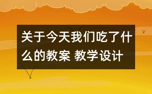 關(guān)于今天我們吃了什么的教案 教學(xué)設(shè)計
